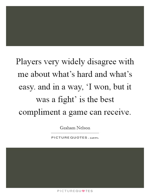 Players very widely disagree with me about what's hard and what's easy. and in a way, ‘I won, but it was a fight' is the best compliment a game can receive Picture Quote #1
