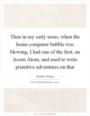 Then in my early teens, when the home computer bubble was blowing, I had one of the first, an Acorn Atom, and used to write primitive adventures on that Picture Quote #1