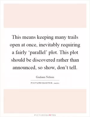 This means keeping many trails open at once, inevitably requiring a fairly ‘parallel’ plot. This plot should be discovered rather than announced, so show, don’t tell Picture Quote #1