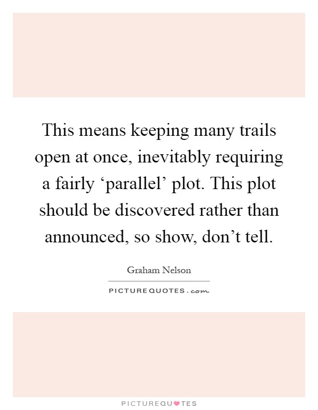 This means keeping many trails open at once, inevitably requiring a fairly ‘parallel' plot. This plot should be discovered rather than announced, so show, don't tell Picture Quote #1