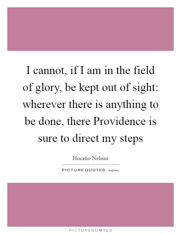I cannot, if I am in the field of glory, be kept out of sight: wherever there is anything to be done, there Providence is sure to direct my steps Picture Quote #1