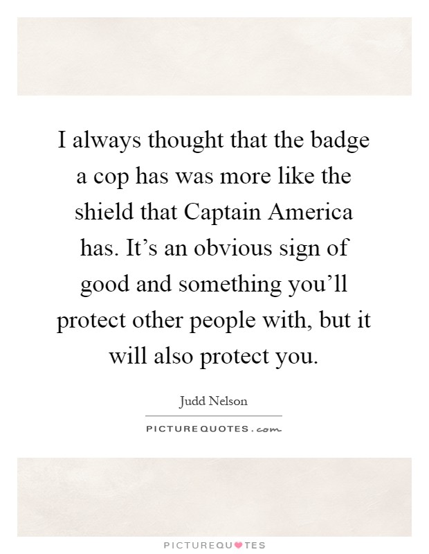 I always thought that the badge a cop has was more like the shield that Captain America has. It's an obvious sign of good and something you'll protect other people with, but it will also protect you Picture Quote #1