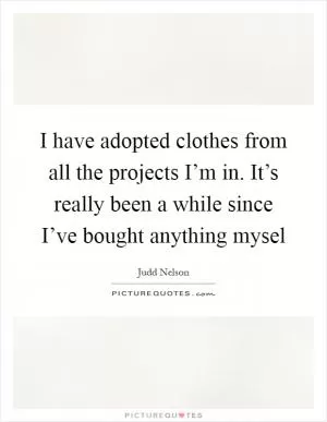 I have adopted clothes from all the projects I’m in. It’s really been a while since I’ve bought anything mysel Picture Quote #1