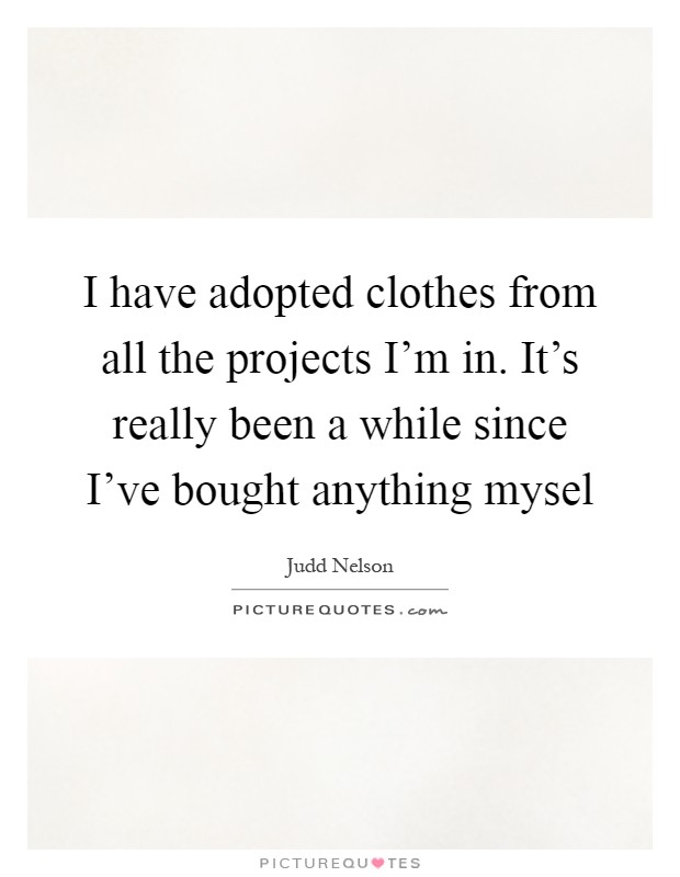 I have adopted clothes from all the projects I'm in. It's really been a while since I've bought anything mysel Picture Quote #1