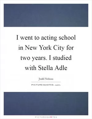 I went to acting school in New York City for two years. I studied with Stella Adle Picture Quote #1