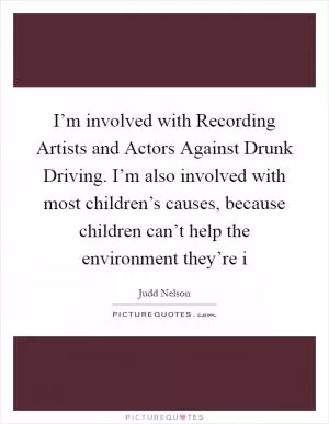 I’m involved with Recording Artists and Actors Against Drunk Driving. I’m also involved with most children’s causes, because children can’t help the environment they’re i Picture Quote #1