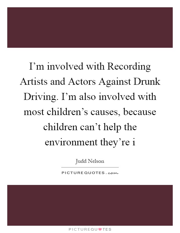 I'm involved with Recording Artists and Actors Against Drunk Driving. I'm also involved with most children's causes, because children can't help the environment they're i Picture Quote #1
