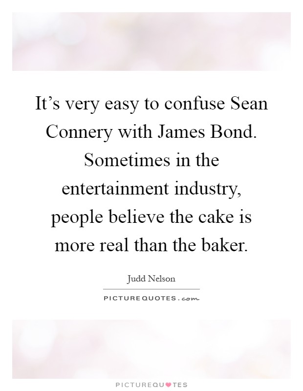It's very easy to confuse Sean Connery with James Bond. Sometimes in the entertainment industry, people believe the cake is more real than the baker Picture Quote #1