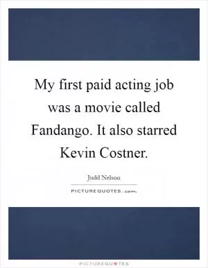My first paid acting job was a movie called Fandango. It also starred Kevin Costner Picture Quote #1