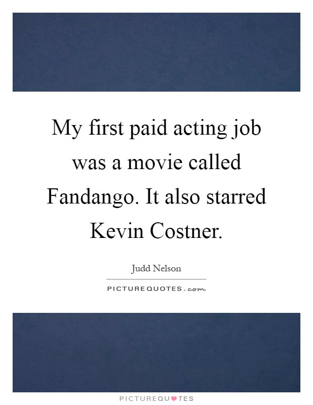 My first paid acting job was a movie called Fandango. It also starred Kevin Costner Picture Quote #1