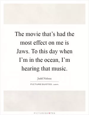 The movie that’s had the most effect on me is Jaws. To this day when I’m in the ocean, I’m hearing that music Picture Quote #1