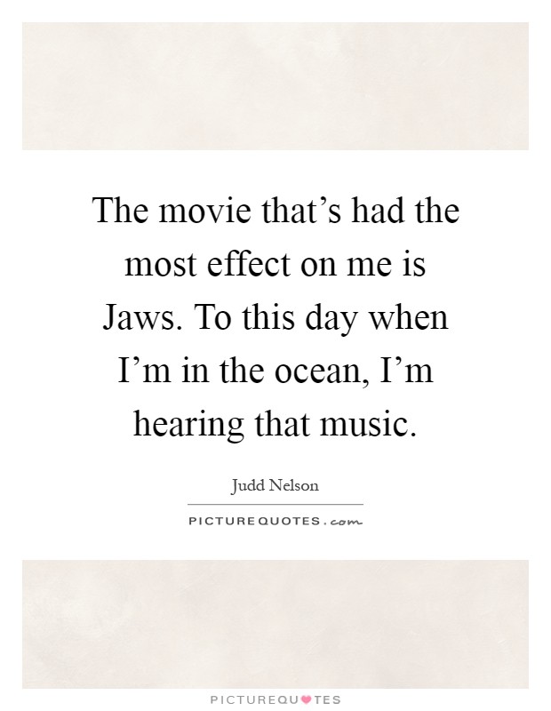 The movie that's had the most effect on me is Jaws. To this day when I'm in the ocean, I'm hearing that music Picture Quote #1