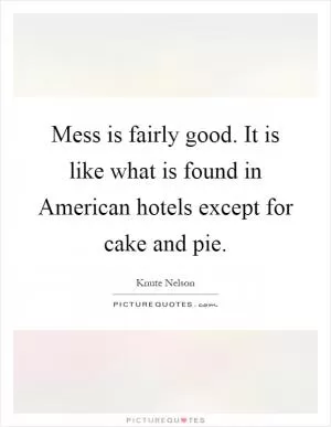 Mess is fairly good. It is like what is found in American hotels except for cake and pie Picture Quote #1