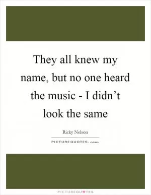 They all knew my name, but no one heard the music - I didn’t look the same Picture Quote #1