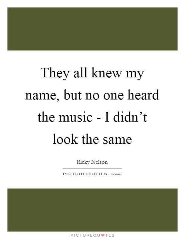 They all knew my name, but no one heard the music - I didn't look the same Picture Quote #1