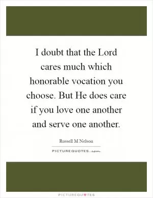 I doubt that the Lord cares much which honorable vocation you choose. But He does care if you love one another and serve one another Picture Quote #1