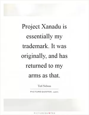 Project Xanadu is essentially my trademark. It was originally, and has returned to my arms as that Picture Quote #1