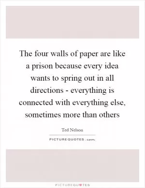The four walls of paper are like a prison because every idea wants to spring out in all directions - everything is connected with everything else, sometimes more than others Picture Quote #1