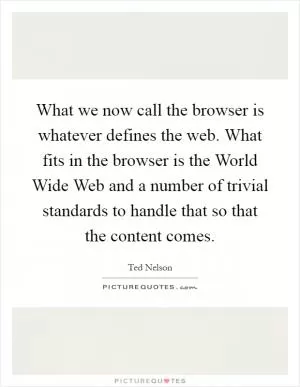 What we now call the browser is whatever defines the web. What fits in the browser is the World Wide Web and a number of trivial standards to handle that so that the content comes Picture Quote #1