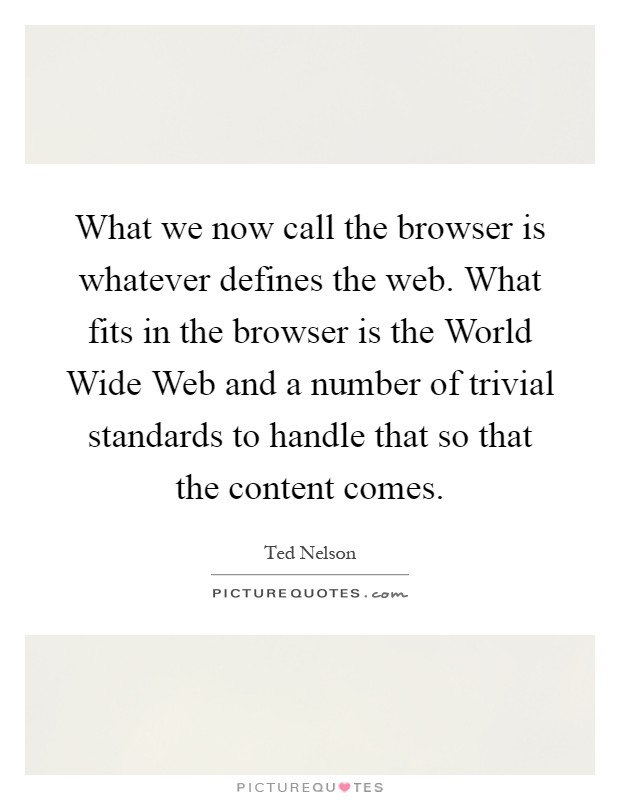 What we now call the browser is whatever defines the web. What fits in the browser is the World Wide Web and a number of trivial standards to handle that so that the content comes Picture Quote #1