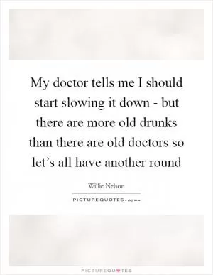 My doctor tells me I should start slowing it down - but there are more old drunks than there are old doctors so let’s all have another round Picture Quote #1