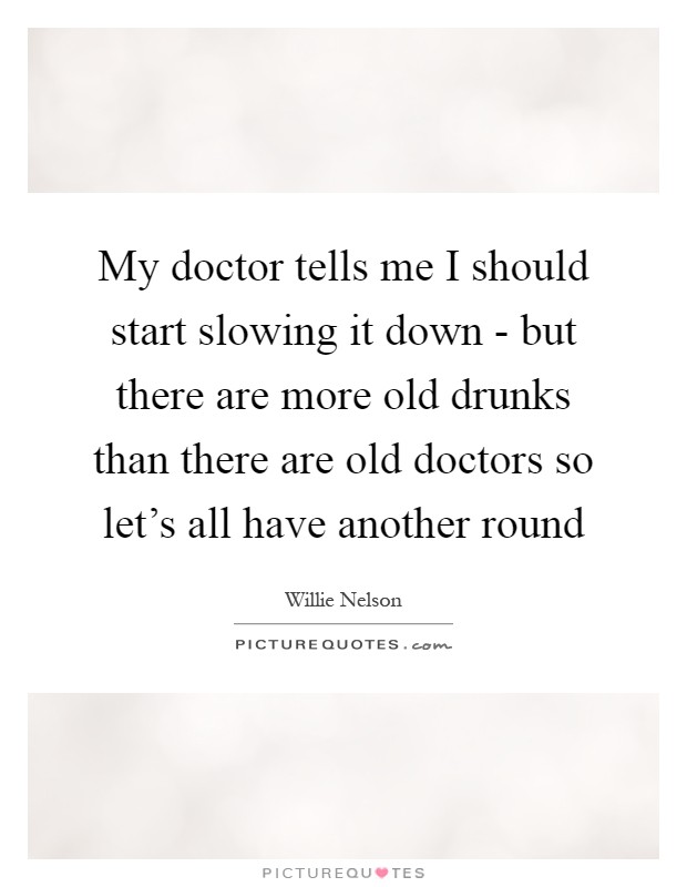 My doctor tells me I should start slowing it down - but there are more old drunks than there are old doctors so let's all have another round Picture Quote #1