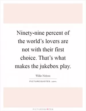 Ninety-nine percent of the world’s lovers are not with their first choice. That’s what makes the jukebox play Picture Quote #1