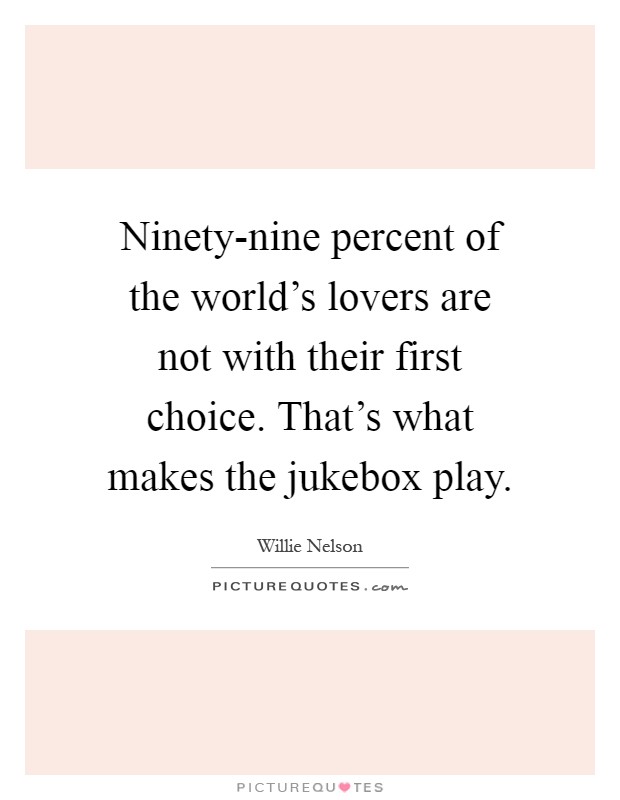 Ninety-nine percent of the world's lovers are not with their first choice. That's what makes the jukebox play Picture Quote #1