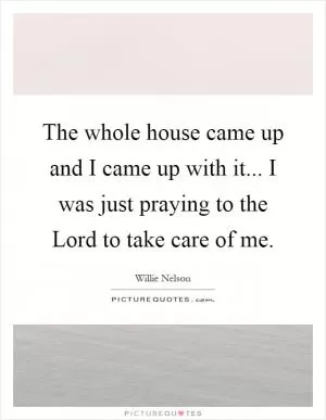 The whole house came up and I came up with it... I was just praying to the Lord to take care of me Picture Quote #1