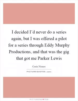 I decided I’d never do a series again, but I was offered a pilot for a series through Eddy Murphy Productions, and that was the gig that got me Parker Lewis Picture Quote #1