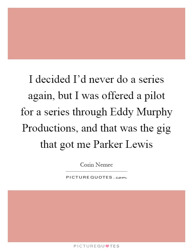 I decided I'd never do a series again, but I was offered a pilot for a series through Eddy Murphy Productions, and that was the gig that got me Parker Lewis Picture Quote #1