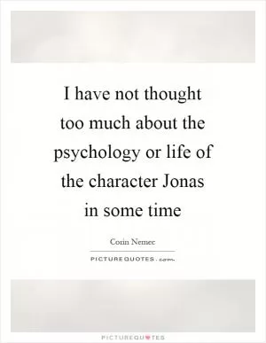 I have not thought too much about the psychology or life of the character Jonas in some time Picture Quote #1