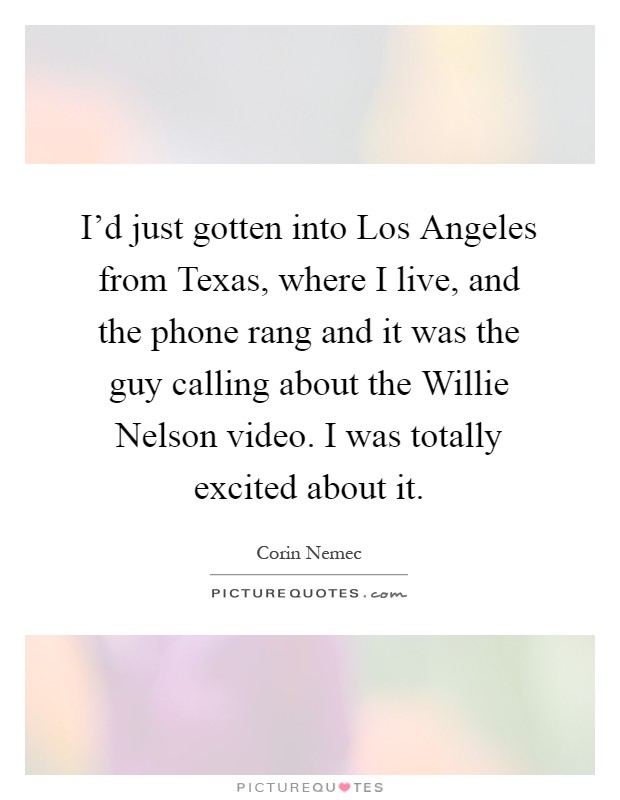 I'd just gotten into Los Angeles from Texas, where I live, and the phone rang and it was the guy calling about the Willie Nelson video. I was totally excited about it Picture Quote #1