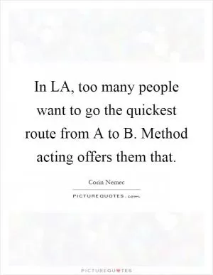 In LA, too many people want to go the quickest route from A to B. Method acting offers them that Picture Quote #1