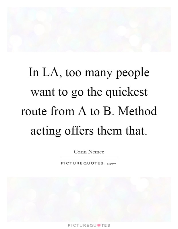 In LA, too many people want to go the quickest route from A to B. Method acting offers them that Picture Quote #1