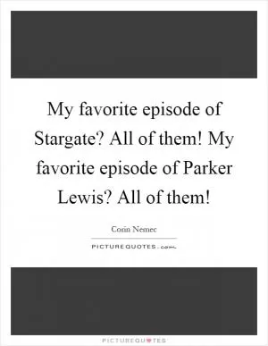 My favorite episode of Stargate? All of them! My favorite episode of Parker Lewis? All of them! Picture Quote #1