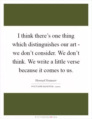 I think there’s one thing which distinguishes our art - we don’t consider. We don’t think. We write a little verse because it comes to us Picture Quote #1