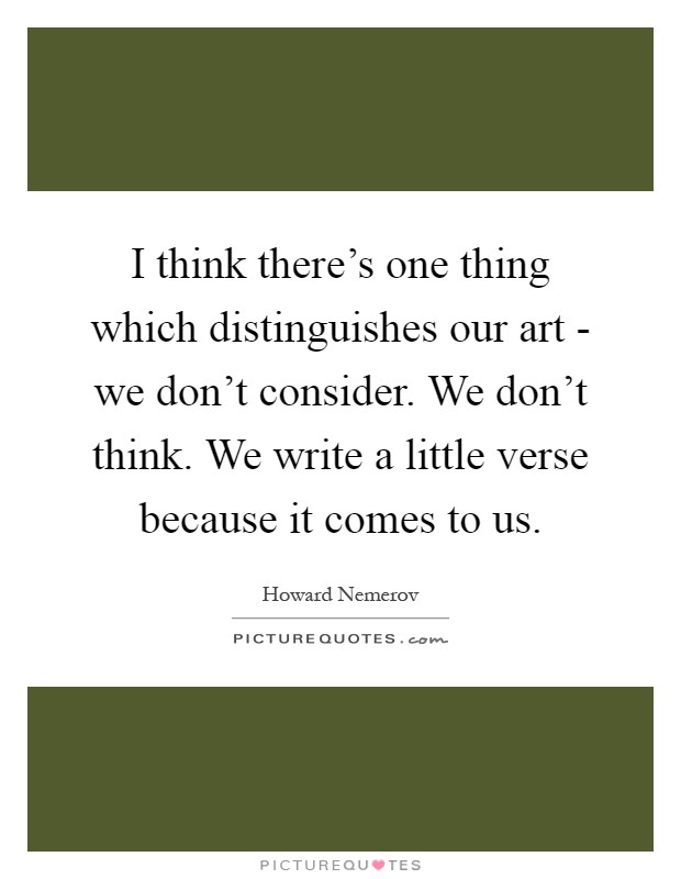 I think there's one thing which distinguishes our art - we don't consider. We don't think. We write a little verse because it comes to us Picture Quote #1