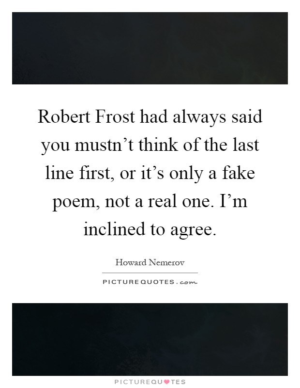 Robert Frost had always said you mustn't think of the last line first, or it's only a fake poem, not a real one. I'm inclined to agree Picture Quote #1