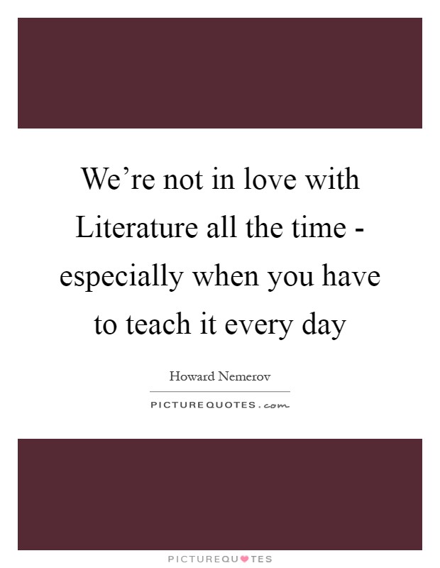 We're not in love with Literature all the time - especially when you have to teach it every day Picture Quote #1