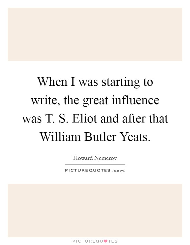 When I was starting to write, the great influence was T. S. Eliot and after that William Butler Yeats Picture Quote #1