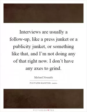 Interviews are usually a follow-up, like a press junket or a publicity junket, or something like that, and I’m not doing any of that right now. I don’t have any axes to grind Picture Quote #1
