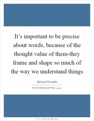 It’s important to be precise about words, because of the thought value of them-they frame and shape so much of the way we understand things Picture Quote #1