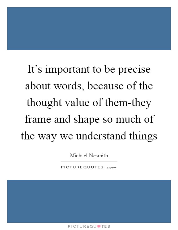 It's important to be precise about words, because of the thought value of them-they frame and shape so much of the way we understand things Picture Quote #1