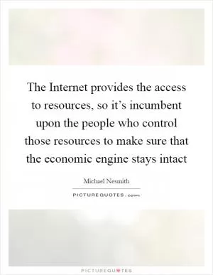 The Internet provides the access to resources, so it’s incumbent upon the people who control those resources to make sure that the economic engine stays intact Picture Quote #1