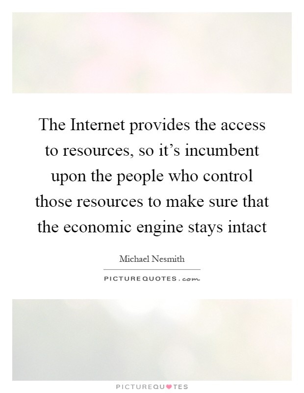 The Internet provides the access to resources, so it's incumbent upon the people who control those resources to make sure that the economic engine stays intact Picture Quote #1