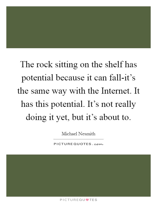The rock sitting on the shelf has potential because it can fall-it's the same way with the Internet. It has this potential. It's not really doing it yet, but it's about to Picture Quote #1