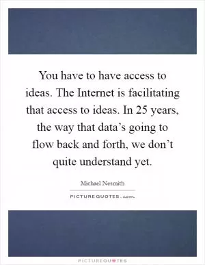 You have to have access to ideas. The Internet is facilitating that access to ideas. In 25 years, the way that data’s going to flow back and forth, we don’t quite understand yet Picture Quote #1