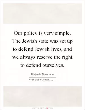 Our policy is very simple. The Jewish state was set up to defend Jewish lives, and we always reserve the right to defend ourselves Picture Quote #1