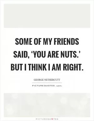 Some of my friends said, ‘You are nuts.’ But I think I am right Picture Quote #1